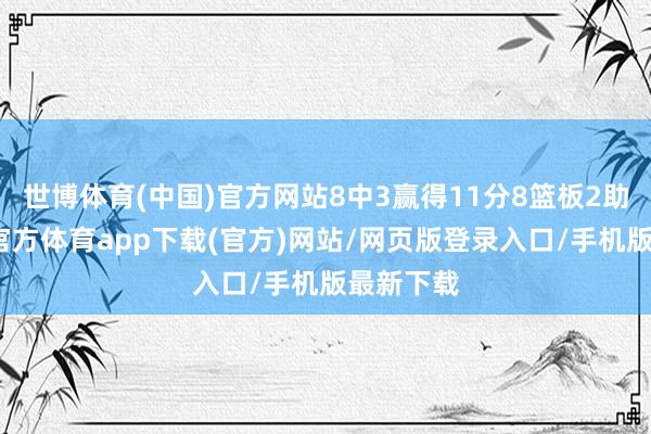 世博体育(中国)官方网站8中3赢得11分8篮板2助攻-世博官方体育app下载(官方)网站/网页版登录入口/手机版最新下载