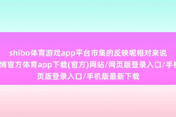 shibo体育游戏app平台市集的反映呢相对来说比拟世俗-世博官方体育app下载(官方)网站/网页版登录入口/手机版最新下载