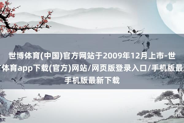 世博体育(中国)官方网站于2009年12月上市-世博官方体育app下载(官方)网站/网页版登录入口/手机版最新下载