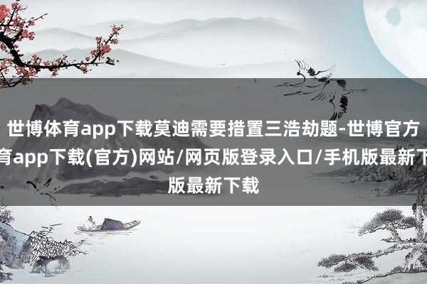 世博体育app下载莫迪需要措置三浩劫题-世博官方体育app下载(官方)网站/网页版登录入口/手机版最新下载