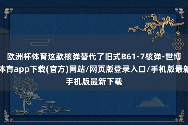 欧洲杯体育这款核弹替代了旧式B61-7核弹-世博官方体育app下载(官方)网站/网页版登录入口/手机版最新下载