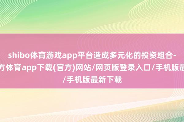 shibo体育游戏app平台造成多元化的投资组合-世博官方体育app下载(官方)网站/网页版登录入口/手机版最新下载