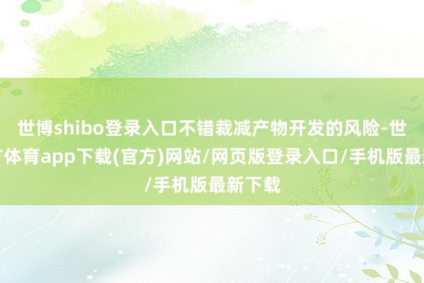 世博shibo登录入口不错裁减产物开发的风险-世博官方体育app下载(官方)网站/网页版登录入口/手机版最新下载