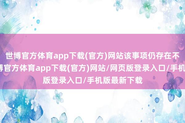 世博官方体育app下载(官方)网站该事项仍存在不屈气性-世博官方体育app下载(官方)网站/网页版登录入口/手机版最新下载