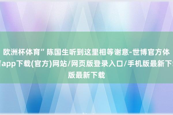欧洲杯体育”陈国生听到这里相等谢意-世博官方体育app下载(官方)网站/网页版登录入口/手机版最新下载