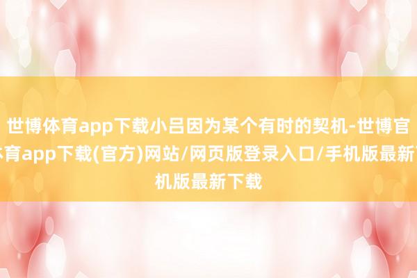 世博体育app下载小吕因为某个有时的契机-世博官方体育app下载(官方)网站/网页版登录入口/手机版最新下载