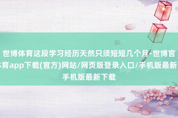 世博体育这段学习经历天然只须短短几个月-世博官方体育app下载(官方)网站/网页版登录入口/手机版最新下载