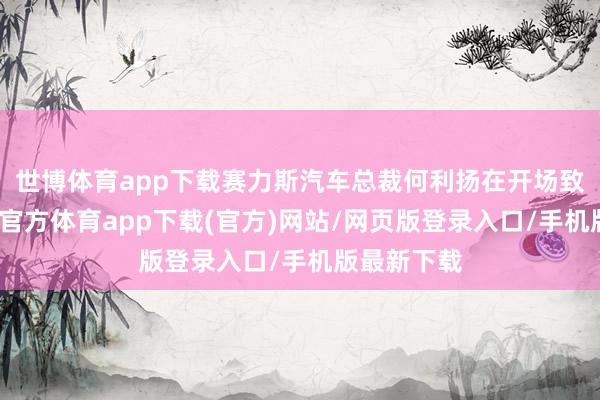 世博体育app下载赛力斯汽车总裁何利扬在开场致辞中-世博官方体育app下载(官方)网站/网页版登录入口/手机版最新下载