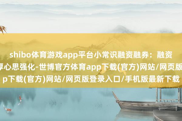 shibo体育游戏app平台小常识融资融券：融资余额加多反馈商场作念厚心思强化-世博官方体育app下载(官方)网站/网页版登录入口/手机版最新下载