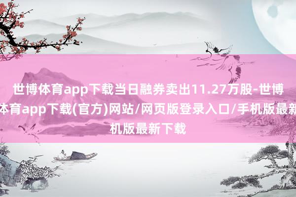 世博体育app下载当日融券卖出11.27万股-世博官方体育app下载(官方)网站/网页版登录入口/手机版最新下载