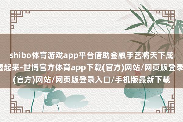 shibo体育游戏app平台借助金融手艺将天下成本与小微企业运筹帷幄起来-世博官方体育app下载(官方)网站/网页版登录入口/手机版最新下载