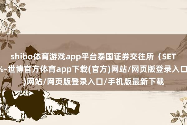 shibo体育游戏app平台泰国证券交往所（SET）指数收跌2.36%-世博官方体育app下载(官方)网站/网页版登录入口/手机版最新下载