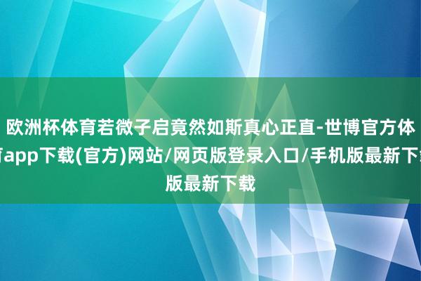 欧洲杯体育若微子启竟然如斯真心正直-世博官方体育app下载(官方)网站/网页版登录入口/手机版最新下载