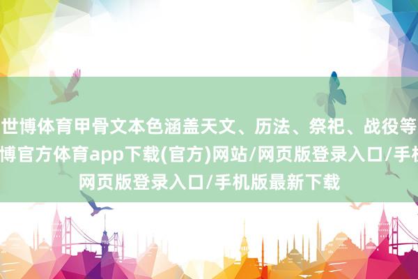 世博体育甲骨文本色涵盖天文、历法、祭祀、战役等诸多方面-世博官方体育app下载(官方)网站/网页版登录入口/手机版最新下载