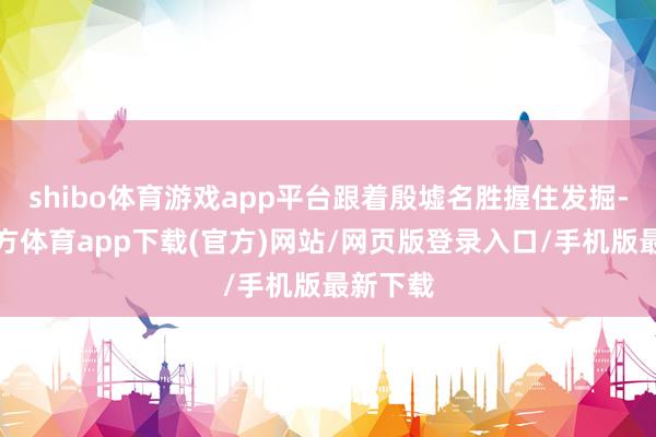 shibo体育游戏app平台跟着殷墟名胜握住发掘-世博官方体育app下载(官方)网站/网页版登录入口/手机版最新下载