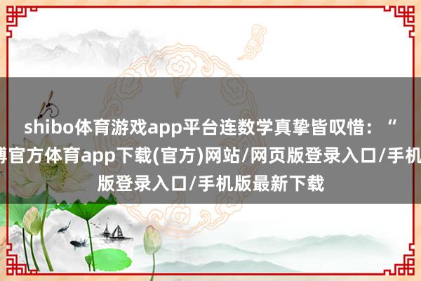 shibo体育游戏app平台连数学真挚皆叹惜：“这孩子-世博官方体育app下载(官方)网站/网页版登录入口/手机版最新下载