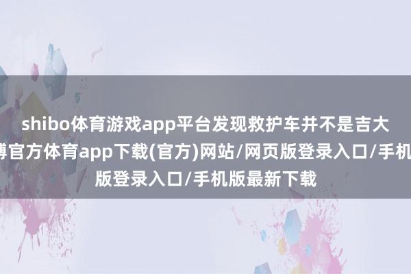 shibo体育游戏app平台发现救护车并不是吉大一院的-世博官方体育app下载(官方)网站/网页版登录入口/手机版最新下载