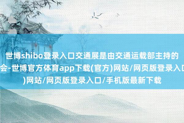 世博shibo登录入口交通展是由交通运载部主持的惟一专科性海外展会-世博官方体育app下载(官方)网站/网页版登录入口/手机版最新下载