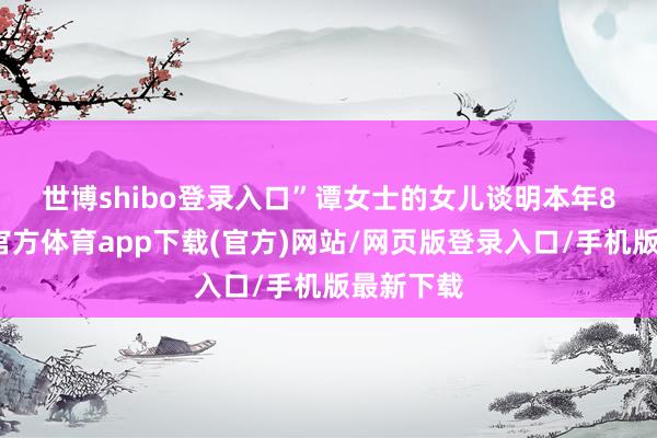 世博shibo登录入口”　　谭女士的女儿谈明本年8岁-世博官方体育app下载(官方)网站/网页版登录入口/手机版最新下载