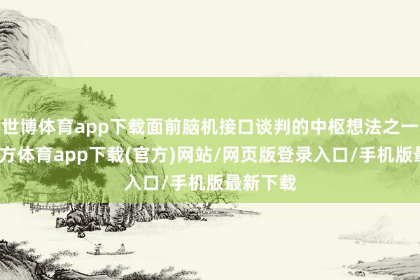 世博体育app下载面前脑机接口谈判的中枢想法之一-世博官方体育app下载(官方)网站/网页版登录入口/手机版最新下载