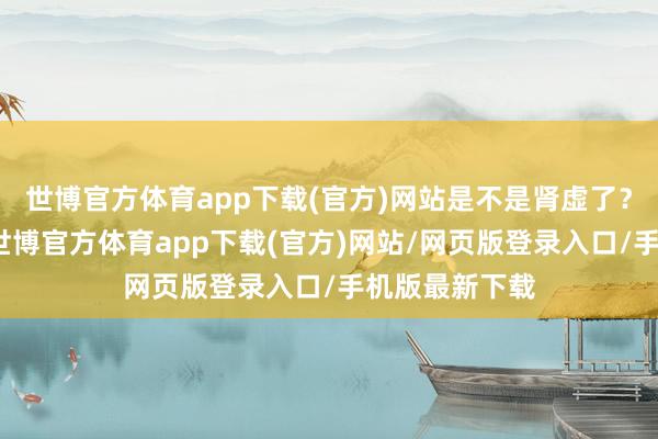 世博官方体育app下载(官方)网站是不是肾虚了？＂＂夜尿多-世博官方体育app下载(官方)网站/网页版登录入口/手机版最新下载