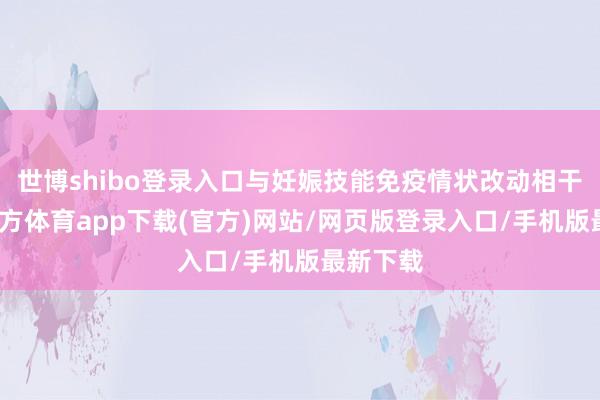 世博shibo登录入口与妊娠技能免疫情状改动相干-世博官方体育app下载(官方)网站/网页版登录入口/手机版最新下载