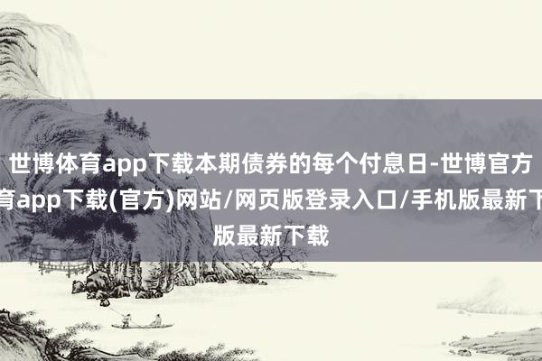 世博体育app下载本期债券的每个付息日-世博官方体育app下载(官方)网站/网页版登录入口/手机版最新下载