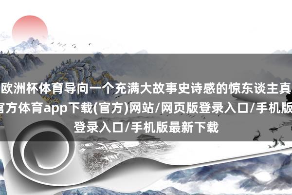 欧洲杯体育导向一个充满大故事史诗感的惊东谈主真相-世博官方体育app下载(官方)网站/网页版登录入口/手机版最新下载
