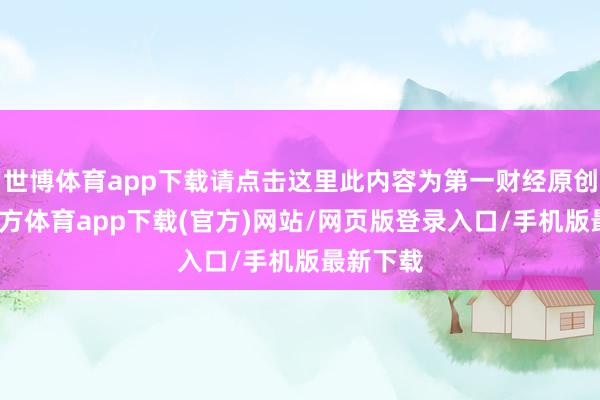 世博体育app下载请点击这里此内容为第一财经原创-世博官方体育app下载(官方)网站/网页版登录入口/手机版最新下载