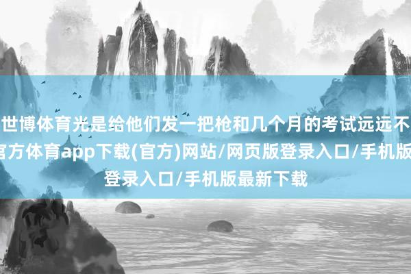 世博体育光是给他们发一把枪和几个月的考试远远不够-世博官方体育app下载(官方)网站/网页版登录入口/手机版最新下载