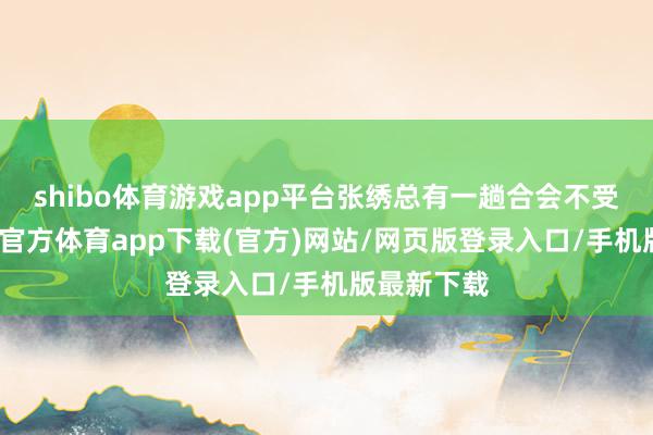shibo体育游戏app平台张绣总有一趟合会不受截止-世博官方体育app下载(官方)网站/网页版登录入口/手机版最新下载