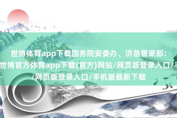 世博体育app下载　　国务院安委办、济急管束部：现时恰巧汛期-世博官方体育app下载(官方)网站/网页版登录入口/手机版最新下载