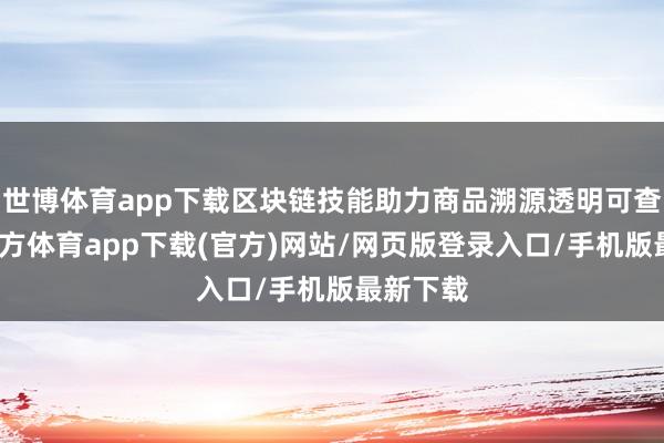 世博体育app下载区块链技能助力商品溯源透明可查-世博官方体育app下载(官方)网站/网页版登录入口/手机版最新下载