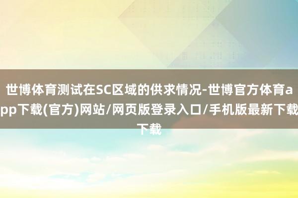 世博体育测试在SC区域的供求情况-世博官方体育app下载(官方)网站/网页版登录入口/手机版最新下载