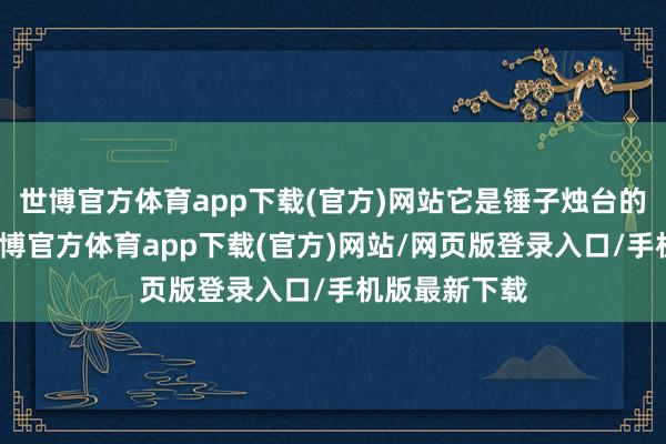 世博官方体育app下载(官方)网站它是锤子烛台的畸形版块-世博官方体育app下载(官方)网站/网页版登录入口/手机版最新下载