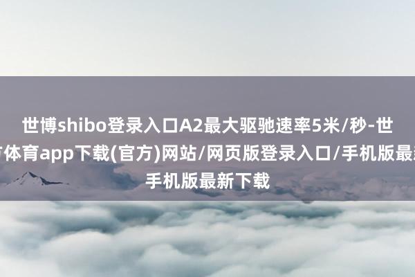 世博shibo登录入口A2最大驱驰速率5米/秒-世博官方体育app下载(官方)网站/网页版登录入口/手机版最新下载