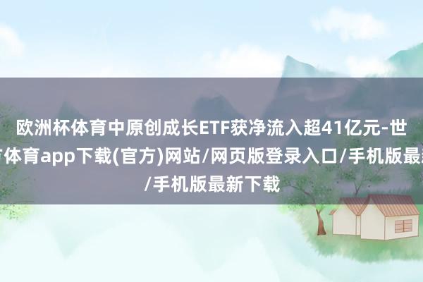 欧洲杯体育中原创成长ETF获净流入超41亿元-世博官方体育app下载(官方)网站/网页版登录入口/手机版最新下载