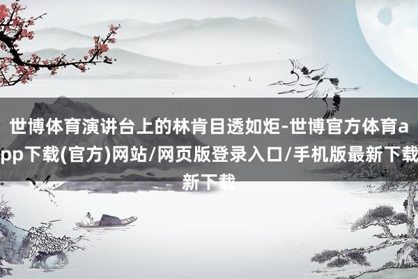 世博体育演讲台上的林肯目透如炬-世博官方体育app下载(官方)网站/网页版登录入口/手机版最新下载