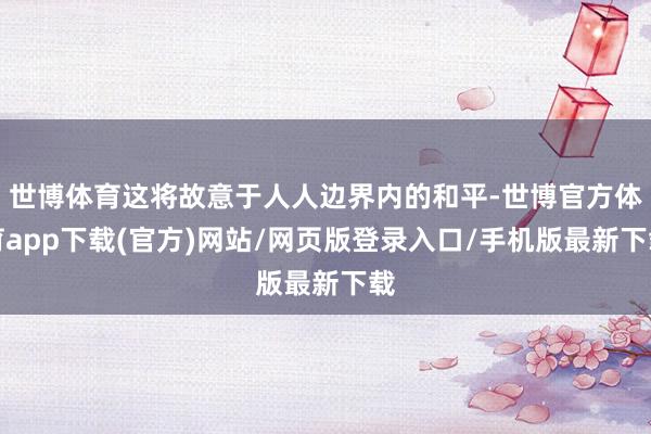世博体育这将故意于人人边界内的和平-世博官方体育app下载(官方)网站/网页版登录入口/手机版最新下载