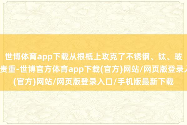 世博体育app下载从根柢上攻克了不锈钢、钛、玻璃等不同材质的保温贵重-世博官方体育app下载(官方)网站/网页版登录入口/手机版最新下载