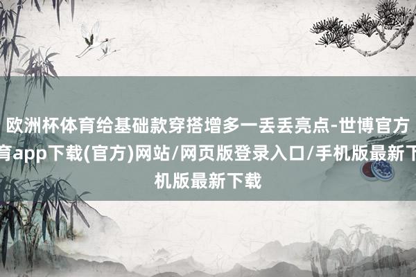欧洲杯体育给基础款穿搭增多一丢丢亮点-世博官方体育app下载(官方)网站/网页版登录入口/手机版最新下载