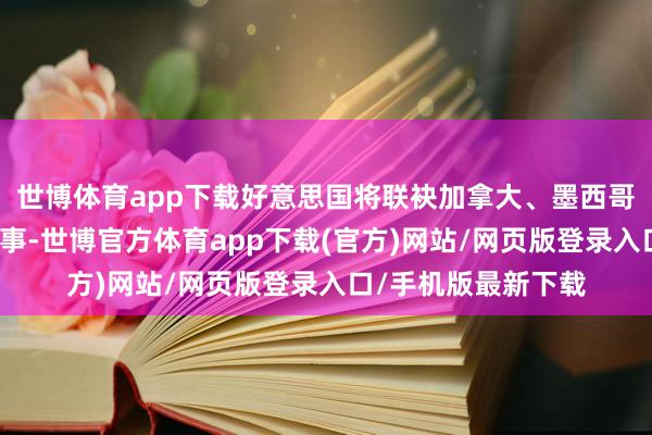 世博体育app下载好意思国将联袂加拿大、墨西哥共同经办宇宙杯赛事-世博官方体育app下载(官方)网站/网页版登录入口/手机版最新下载