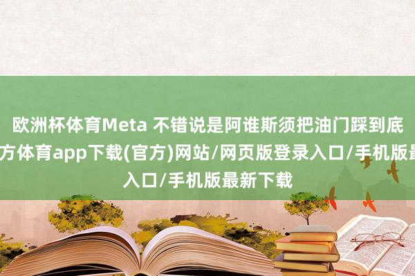 欧洲杯体育Meta 不错说是阿谁斯须把油门踩到底-世博官方体育app下载(官方)网站/网页版登录入口/手机版最新下载