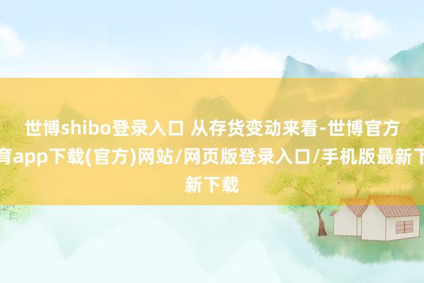 世博shibo登录入口 　　从存货变动来看-世博官方体育app下载(官方)网站/网页版登录入口/手机版最新下载