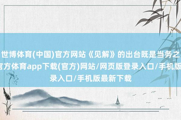 世博体育(中国)官方网站《见解》的出台既是当务之急-世博官方体育app下载(官方)网站/网页版登录入口/手机版最新下载