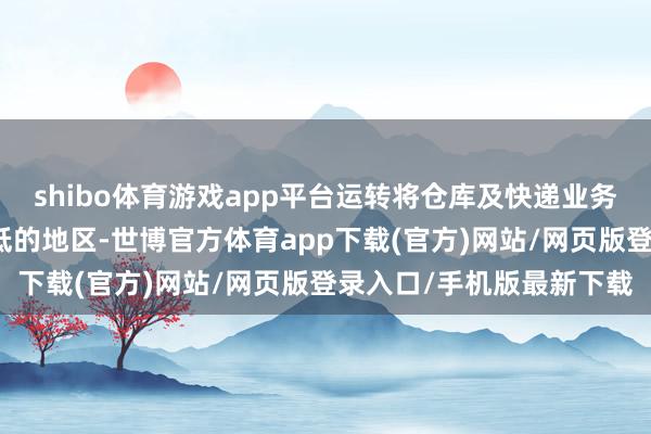 shibo体育游戏app平台运转将仓库及快递业务回荡至快递价钱相对较低的地区-世博官方体育app下载(官方)网站/网页版登录入口/手机版最新下载