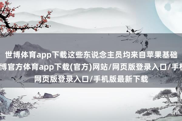 世博体育app下载这些东说念主员均来自苹果基础模子团队-世博官方体育app下载(官方)网站/网页版登录入口/手机版最新下载