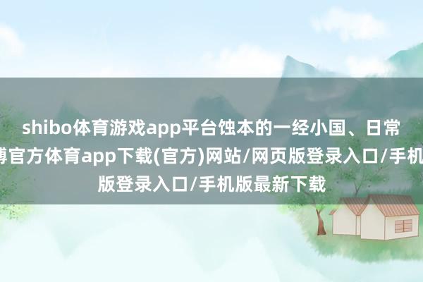 shibo体育游戏app平台蚀本的一经小国、日常东谈主-世博官方体育app下载(官方)网站/网页版登录入口/手机版最新下载
