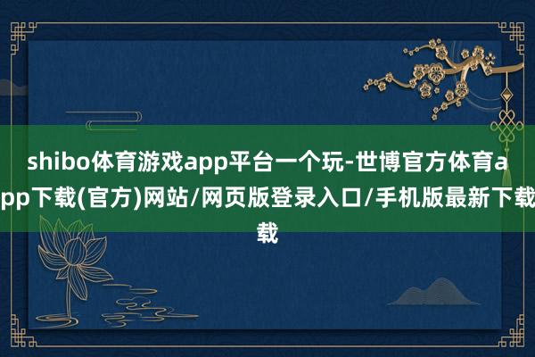 shibo体育游戏app平台一个玩-世博官方体育app下载(官方)网站/网页版登录入口/手机版最新下载