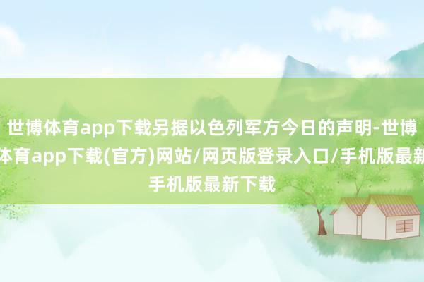 世博体育app下载另据以色列军方今日的声明-世博官方体育app下载(官方)网站/网页版登录入口/手机版最新下载